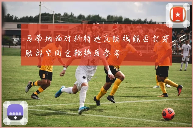 马蒂纳面对科特迪瓦防线能否打穿肋部空间金靴热度参考