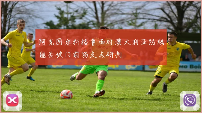阿克图尔科格鲁面对澳大利亚防线能否破门前场支点研判