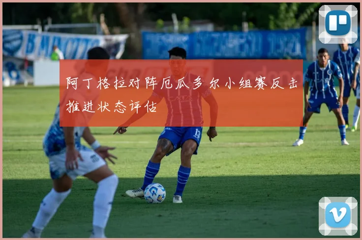 阿丁格拉对阵厄瓜多尔小组赛反击推进状态评估
