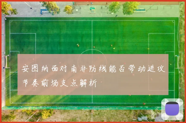 安图纳面对南非防线能否带动进攻节奏前场支点解析