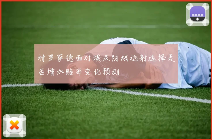 特罗萨德面对埃及防线远射选择是否增加赔率变化预测