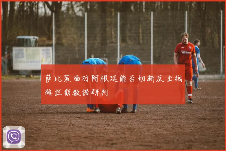 萨比策面对阿根廷能否切断反击线路拦截数据研判