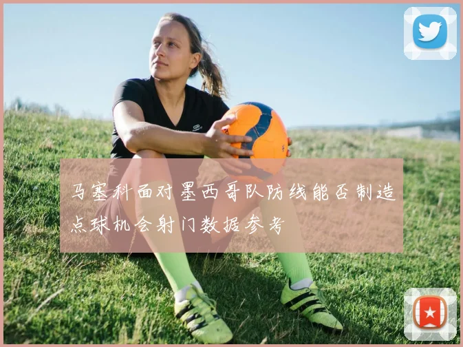 马塞科面对墨西哥队防线能否制造点球机会射门数据参考