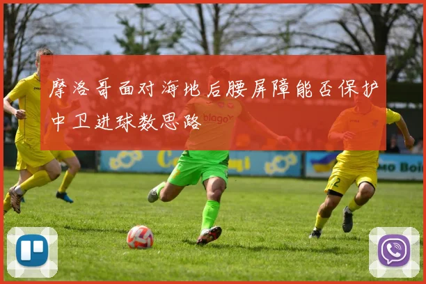 摩洛哥面对海地后腰屏障能否保护中卫进球数思路