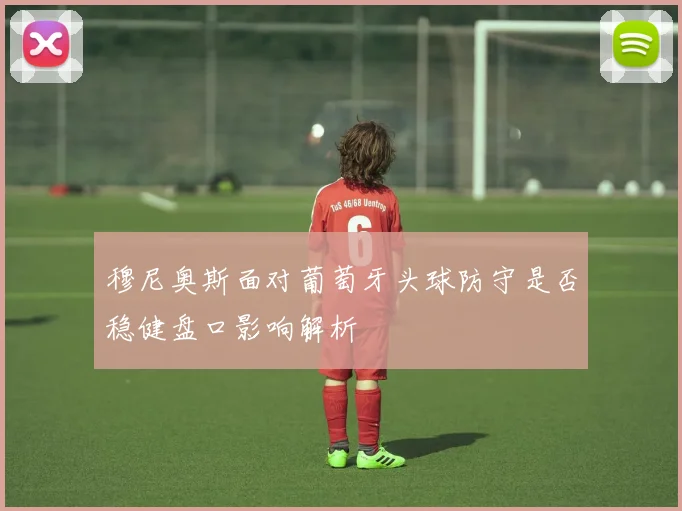 穆尼奥斯面对葡萄牙头球防守是否稳健盘口影响解析