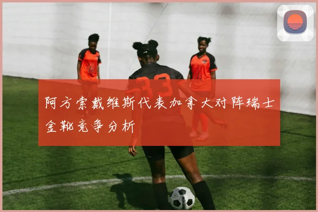 阿方索戴维斯代表加拿大对阵瑞士金靴竞争分析