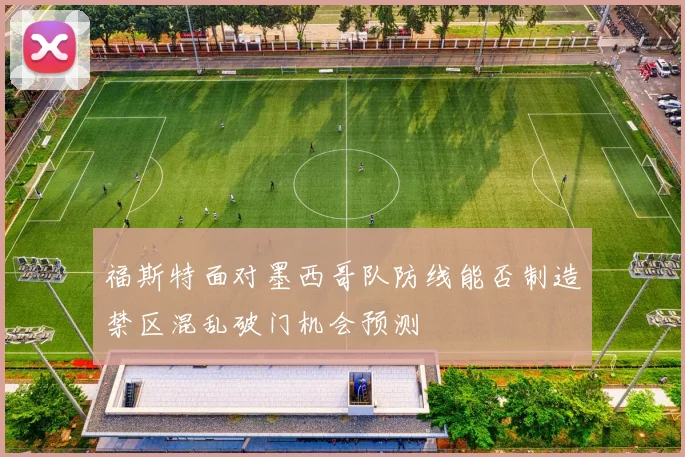 福斯特面对墨西哥队防线能否制造禁区混乱破门机会预测