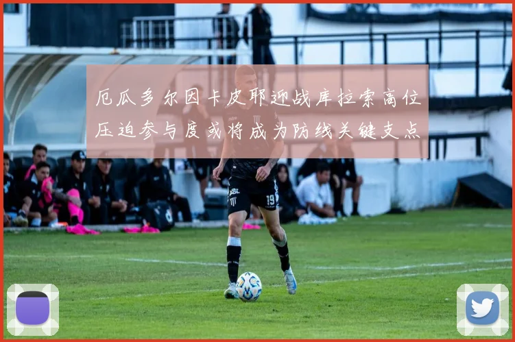 厄瓜多尔因卡皮耶迎战库拉索高位压迫参与度或将成为防线关键支点