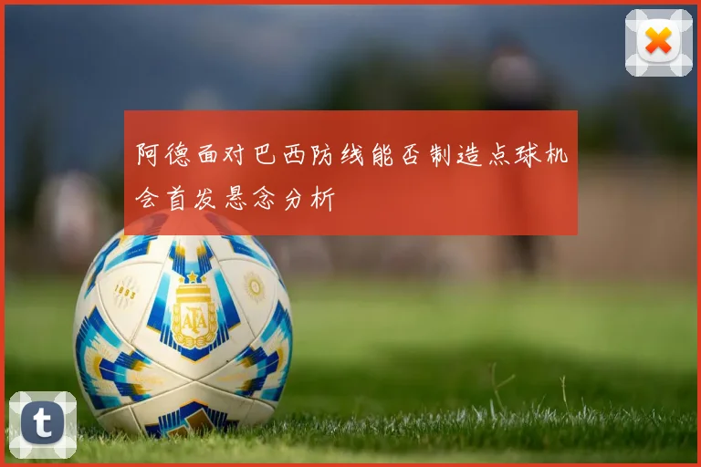 阿德面对巴西防线能否制造点球机会首发悬念分析