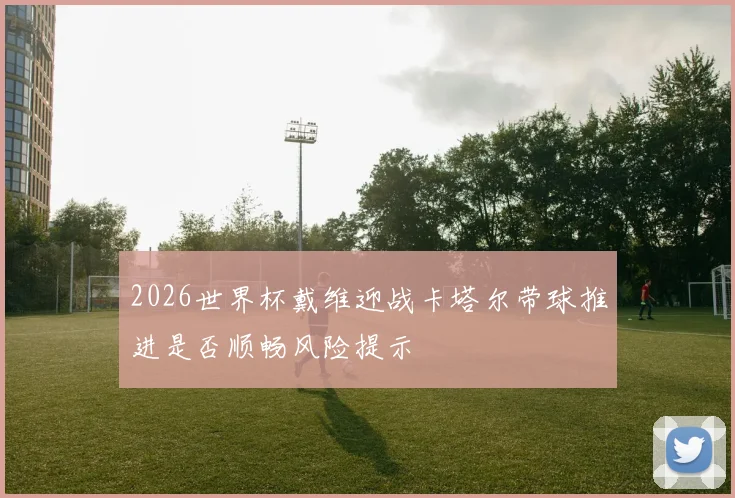 2026世界杯戴维迎战卡塔尔带球推进是否顺畅风险提示