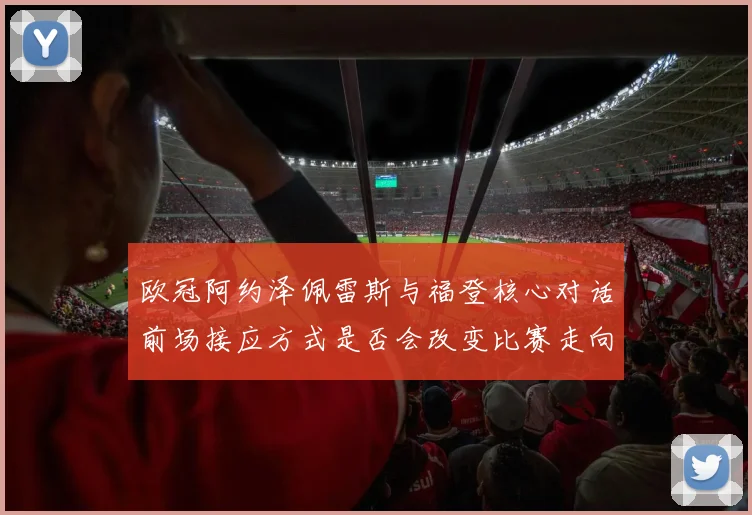 欧冠阿约泽佩雷斯与福登核心对话前场接应方式是否会改变比赛走向