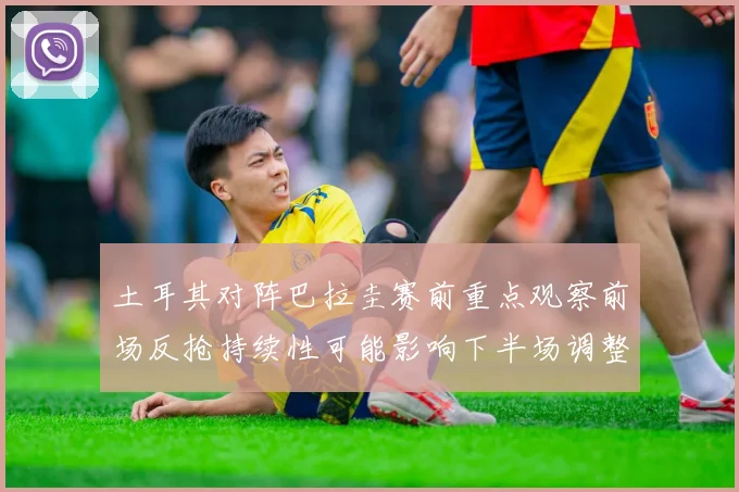 土耳其对阵巴拉圭赛前重点观察前场反抢持续性可能影响下半场调整
