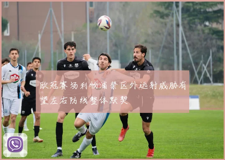 欧冠赛场利物浦禁区外远射威胁有望左右防线整体默契