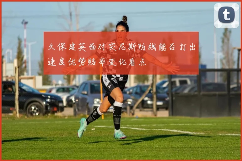 久保建英面对突尼斯防线能否打出速度优势赔率变化看点