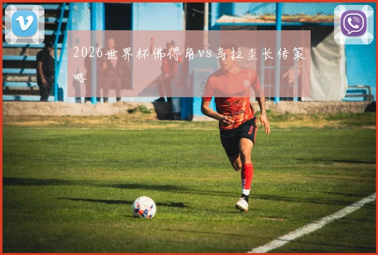 2026世界杯佛得角vs乌拉圭长传策略