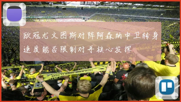 欧冠尤文图斯对阵阿森纳中卫转身速度能否限制对手核心发挥