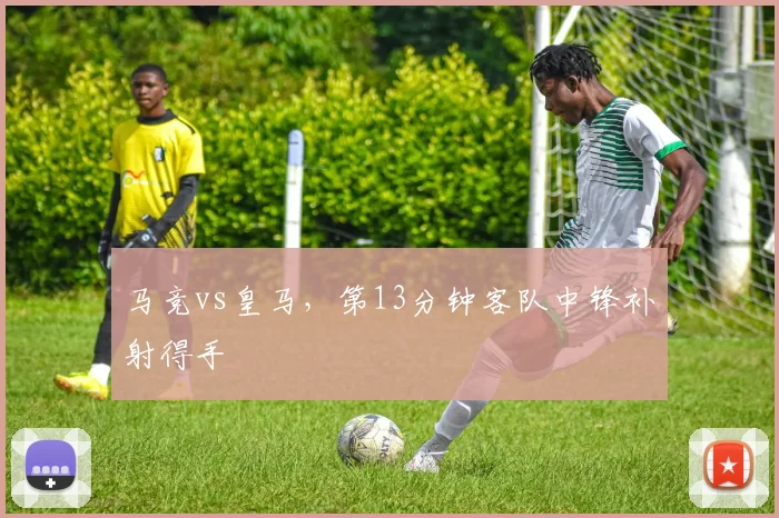 马竞vs皇马，第13分钟客队中锋补射得手