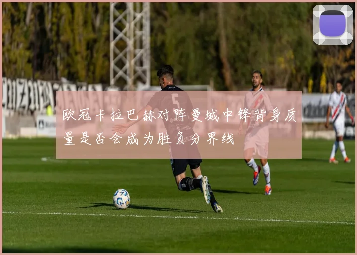 欧冠卡拉巴赫对阵曼城中锋背身质量是否会成为胜负分界线