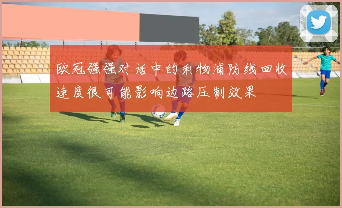 欧冠强强对话中的利物浦防线回收速度很可能影响边路压制效果