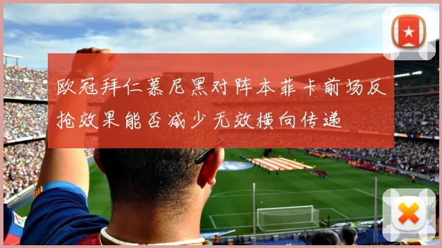 欧冠拜仁慕尼黑对阵本菲卡前场反抢效果能否减少无效横向传递