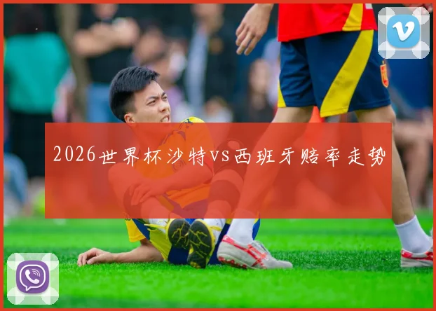 2026世界杯沙特vs西班牙赔率走势