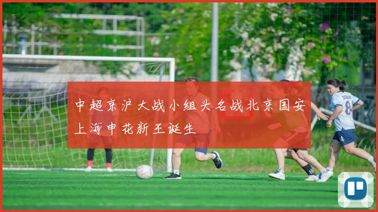 中超京沪大战小组头名战北京国安上海申花新王诞生