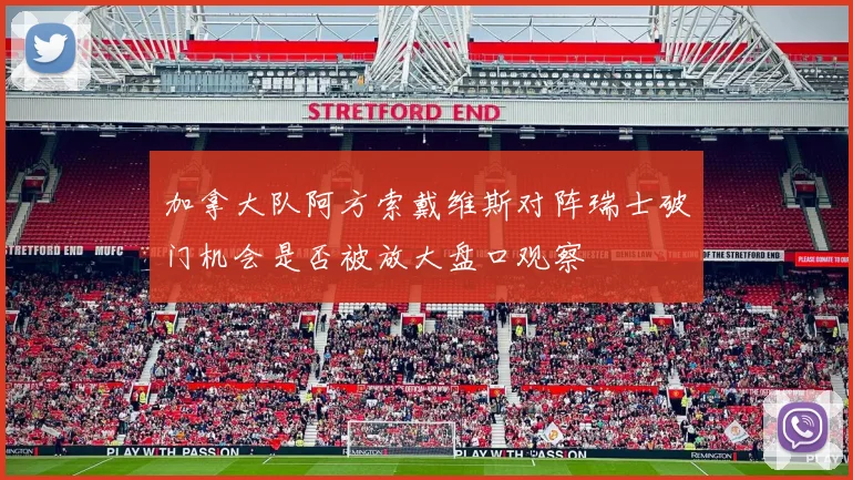 加拿大队阿方索戴维斯对阵瑞士破门机会是否被放大盘口观察