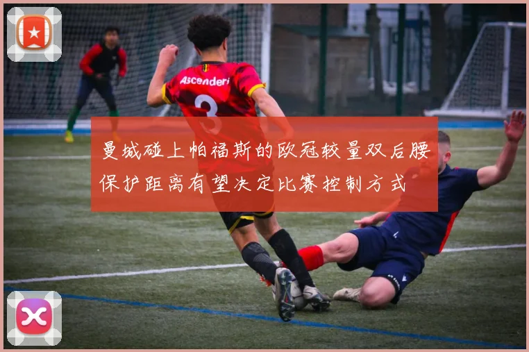 曼城碰上帕福斯的欧冠较量双后腰保护距离有望决定比赛控制方式