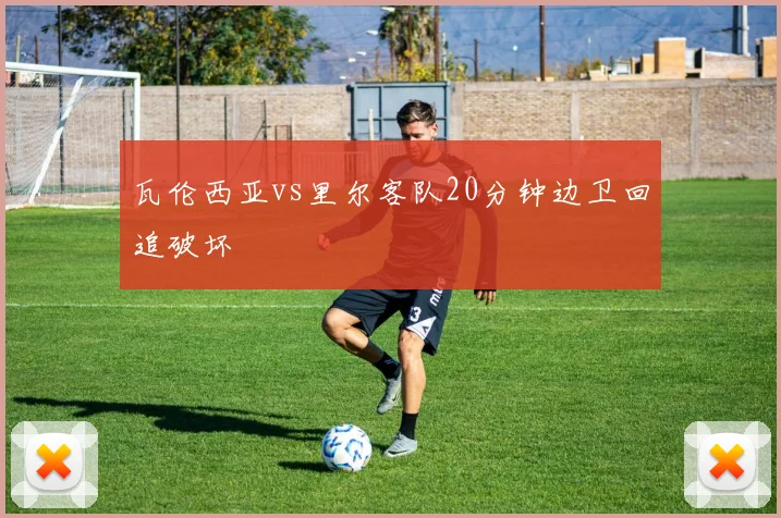 瓦伦西亚vs里尔客队20分钟边卫回追破坏