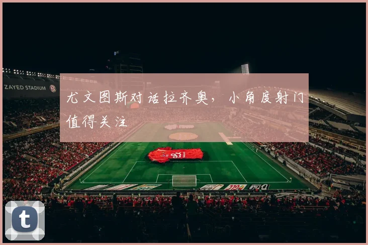 尤文图斯对话拉齐奥，小角度射门值得关注