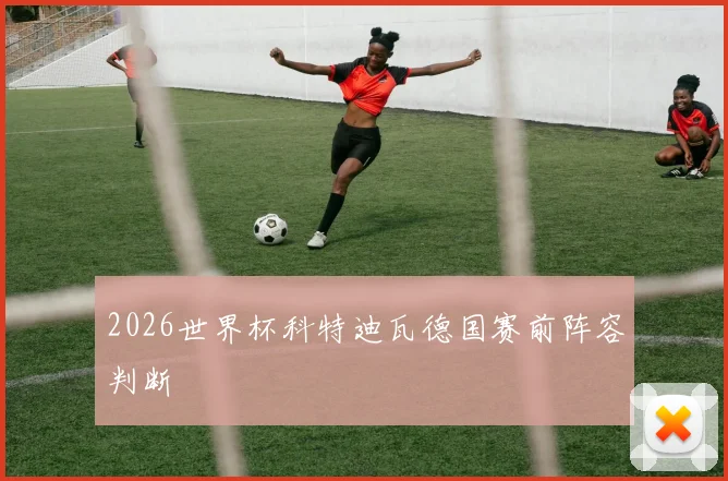 2026世界杯科特迪瓦德国赛前阵容判断