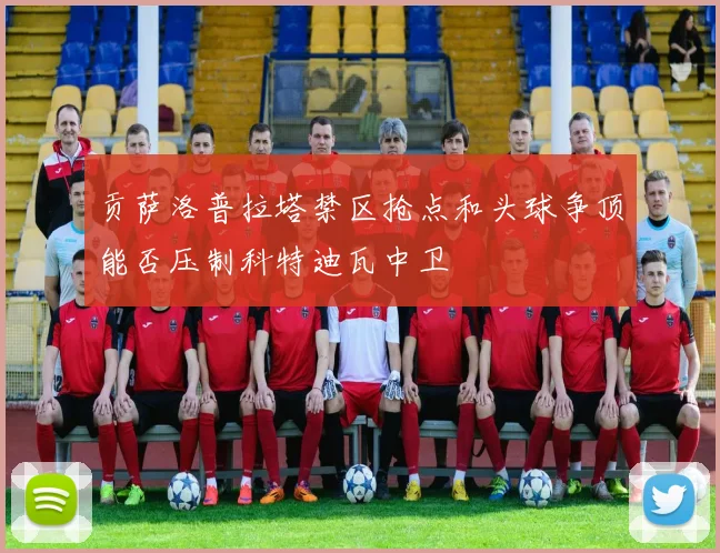 贡萨洛普拉塔禁区抢点和头球争顶能否压制科特迪瓦中卫