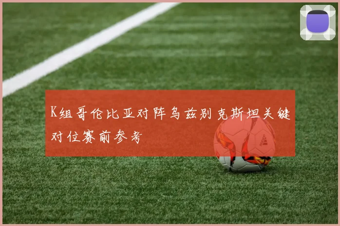 K组哥伦比亚对阵乌兹别克斯坦关键对位赛前参考