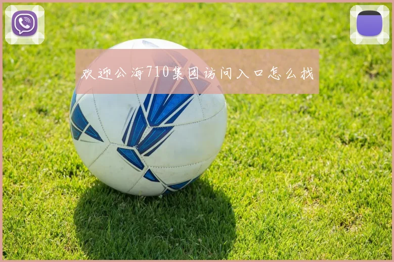 欢迎公海710集团访问入口怎么找