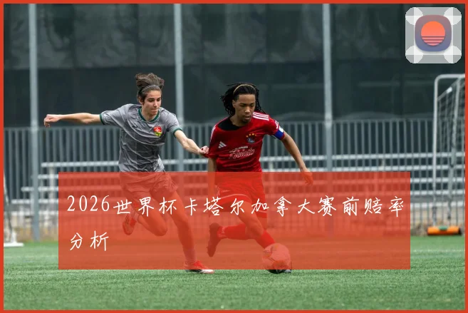 2026世界杯卡塔尔加拿大赛前赔率分析