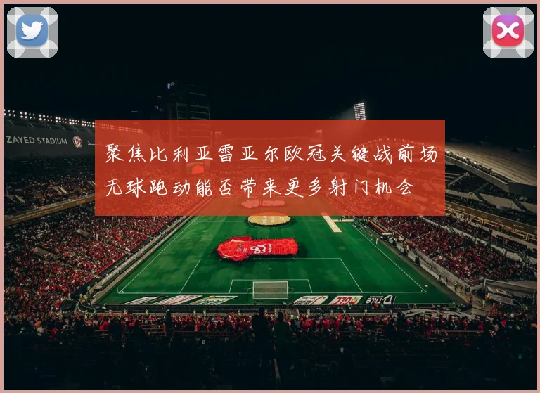 聚焦比利亚雷亚尔欧冠关键战前场无球跑动能否带来更多射门机会