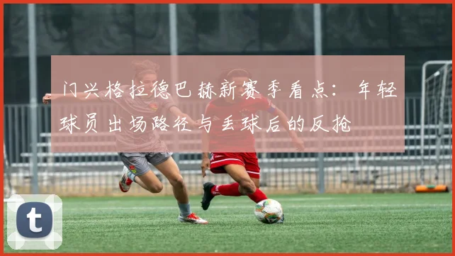 门兴格拉德巴赫新赛季看点：年轻球员出场路径与丢球后的反抢