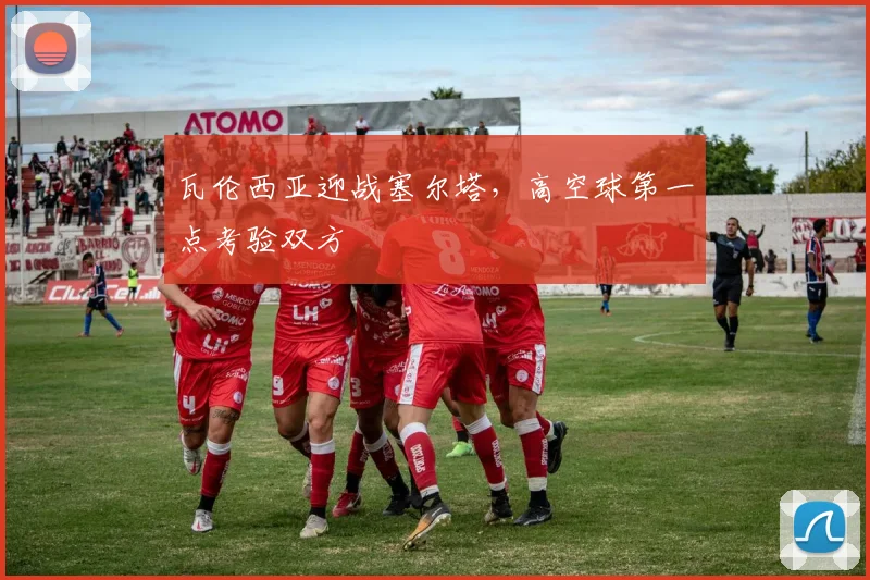 瓦伦西亚迎战塞尔塔,高空球第一点考验双方