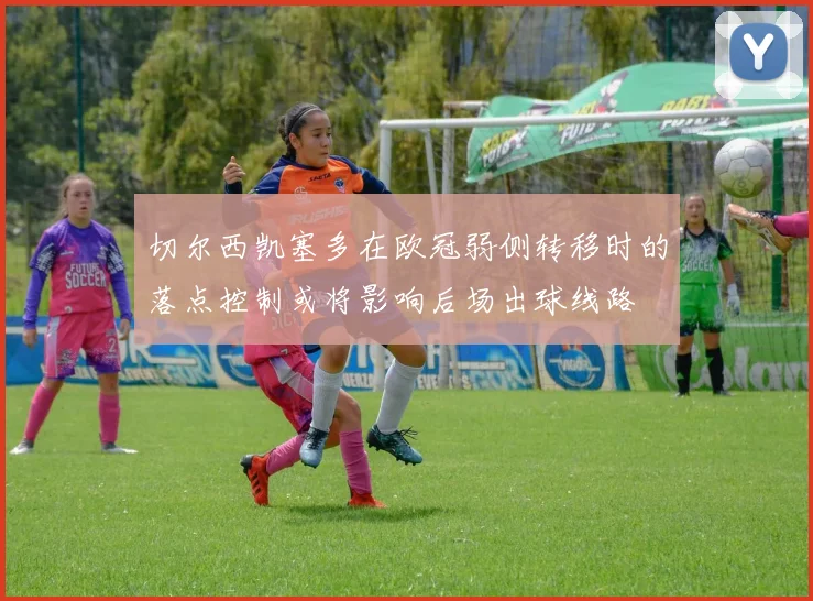切尔西凯塞多在欧冠弱侧转移时的落点控制或将影响后场出球线路