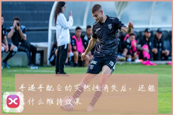 手递手配合的突然性消失后，还能靠什么维持效果