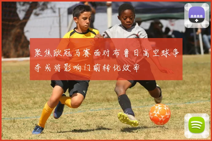 聚焦欧冠马赛面对布鲁日高空球争夺或将影响门前转化效率