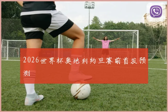 2026世界杯奥地利约旦赛前首发预测