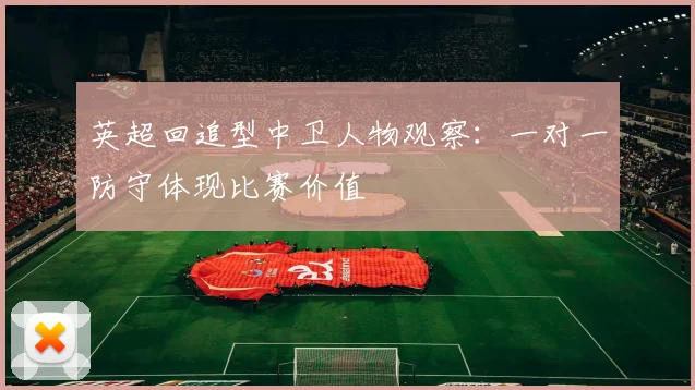 英超回追型中卫人物观察：一对一防守体现比赛价值