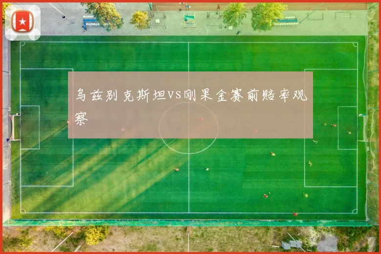 乌兹别克斯坦vs刚果金赛前赔率观察