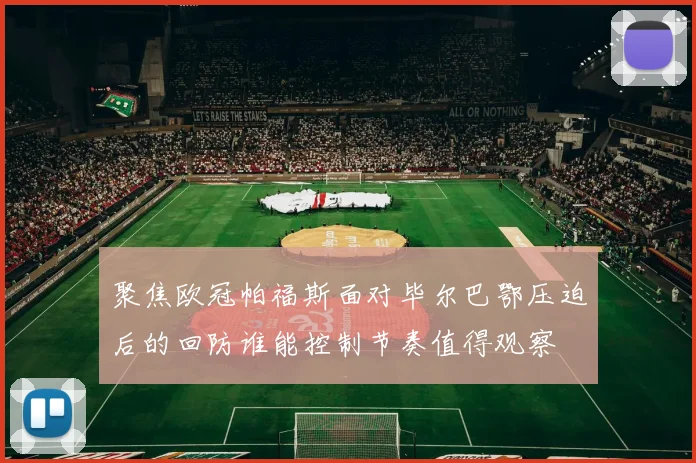 聚焦欧冠帕福斯面对毕尔巴鄂压迫后的回防谁能控制节奏值得观察