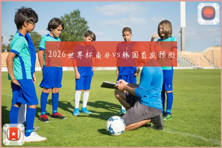 2026世界杯南非vs韩国首发预测
