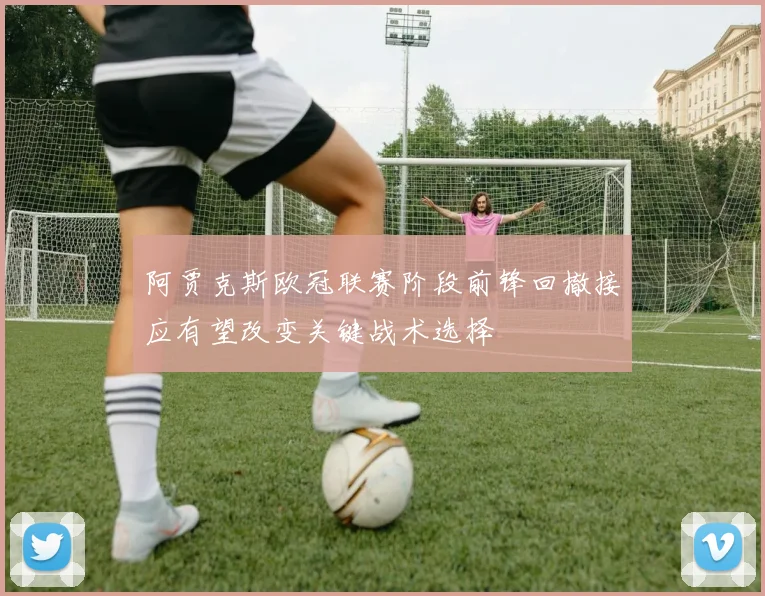 阿贾克斯欧冠联赛阶段前锋回撤接应有望改变关键战术选择