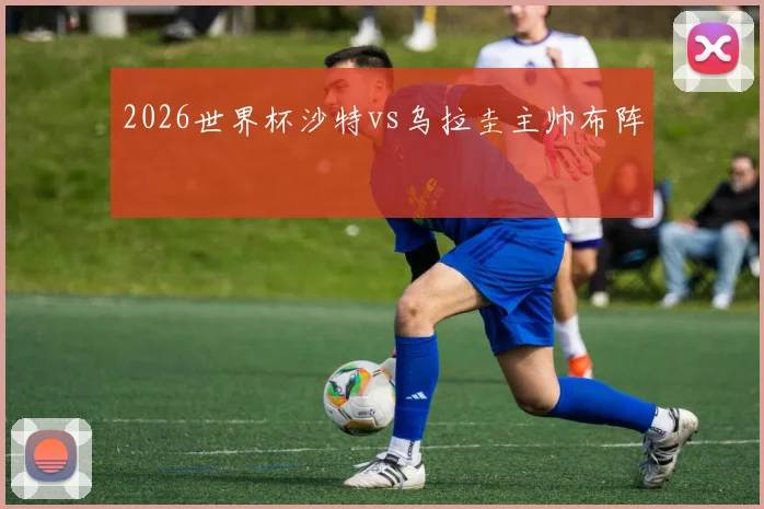 2026世界杯沙特vs乌拉圭主帅布阵