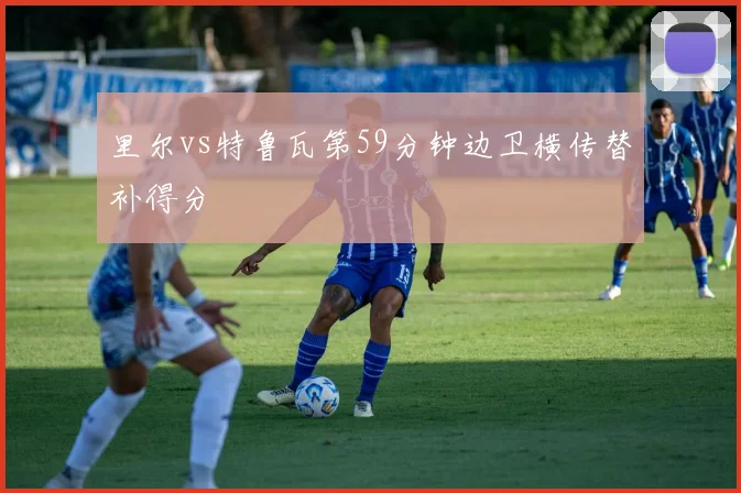 里尔vs特鲁瓦第59分钟边卫横传替补得分