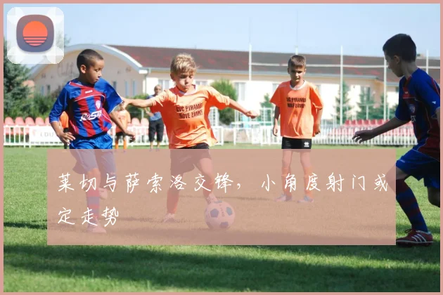 莱切与萨索洛交锋，小角度射门或定走势